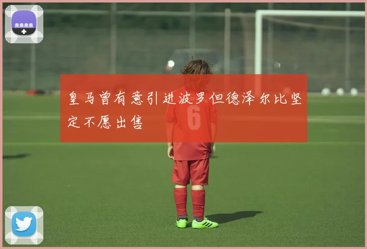 皇马曾有意引进波罗但德泽尔比坚定不愿出售