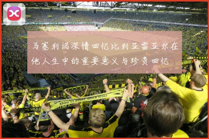 马塞利诺深情回忆比利亚雷亚尔在他人生中的重要意义与珍贵回忆
