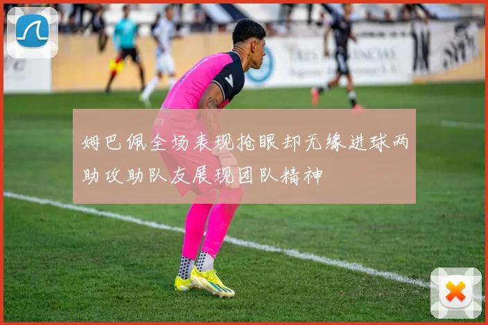 姆巴佩全场表现抢眼却无缘进球两助攻助队友展现团队精神