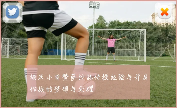 埃及小将赞萨拉赫传授经验与并肩作战的梦想与荣耀