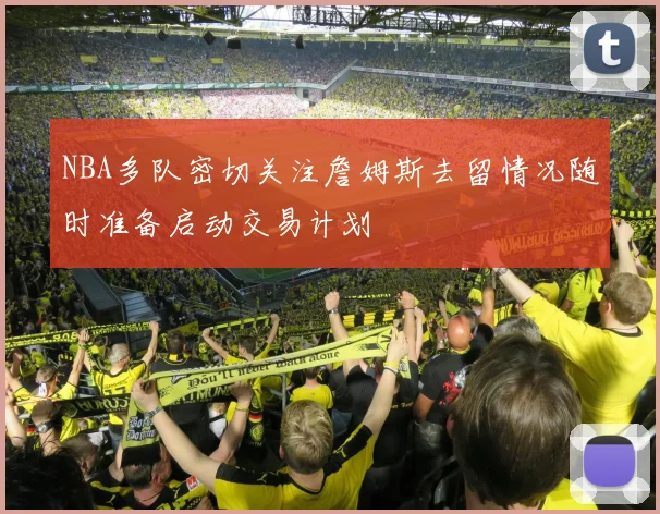 NBA多队密切关注詹姆斯去留情况随时准备启动交易计划