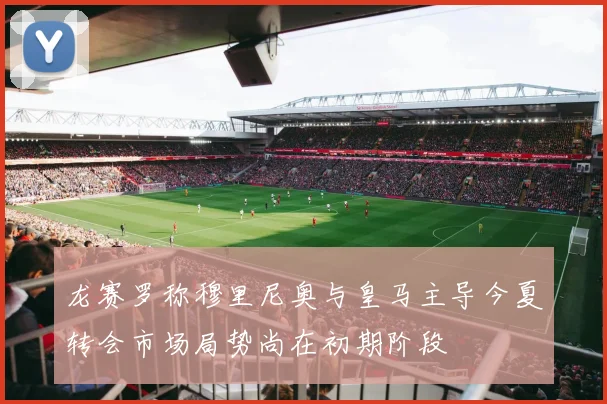 龙赛罗称穆里尼奥与皇马主导今夏转会市场局势尚在初期阶段