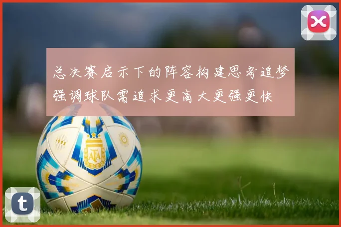 总决赛启示下的阵容构建思考追梦强调球队需追求更高大更强更快