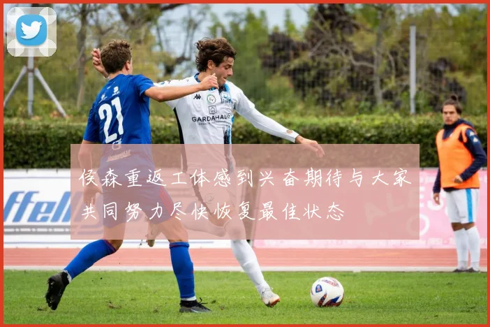 侯森重返工体感到兴奋期待与大家共同努力尽快恢复最佳状态
