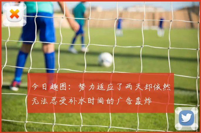 今日趣图：努力适应了两天却依然无法忍受补水时间的广告轰炸