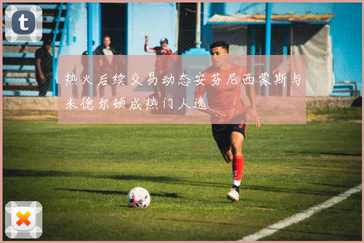 热火后续交易动态安芬尼西蒙斯与米德尔顿成热门人选