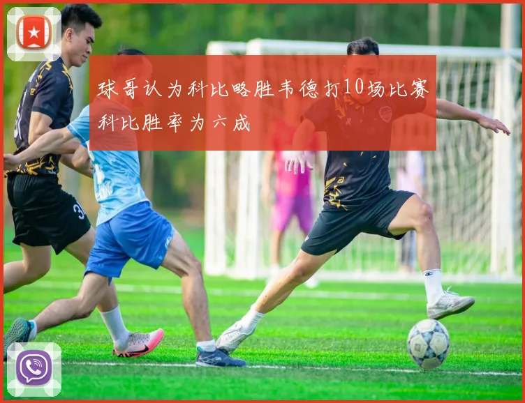 球哥认为科比略胜韦德打10场比赛科比胜率为六成