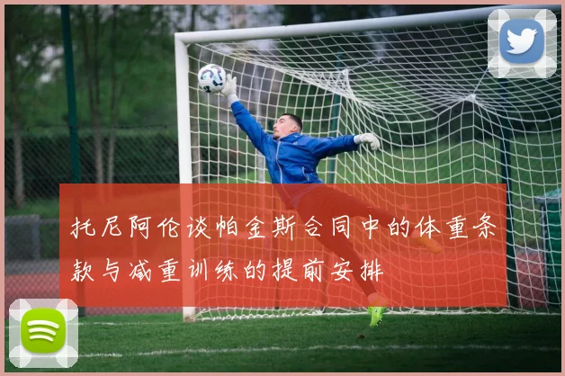 托尼阿伦谈帕金斯合同中的体重条款与减重训练的提前安排